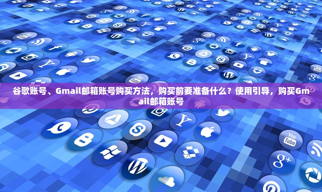 谷歌账号、Gmail邮箱账号购买方法，购买前要准备什么？使用引导，购买Gmail邮箱账号