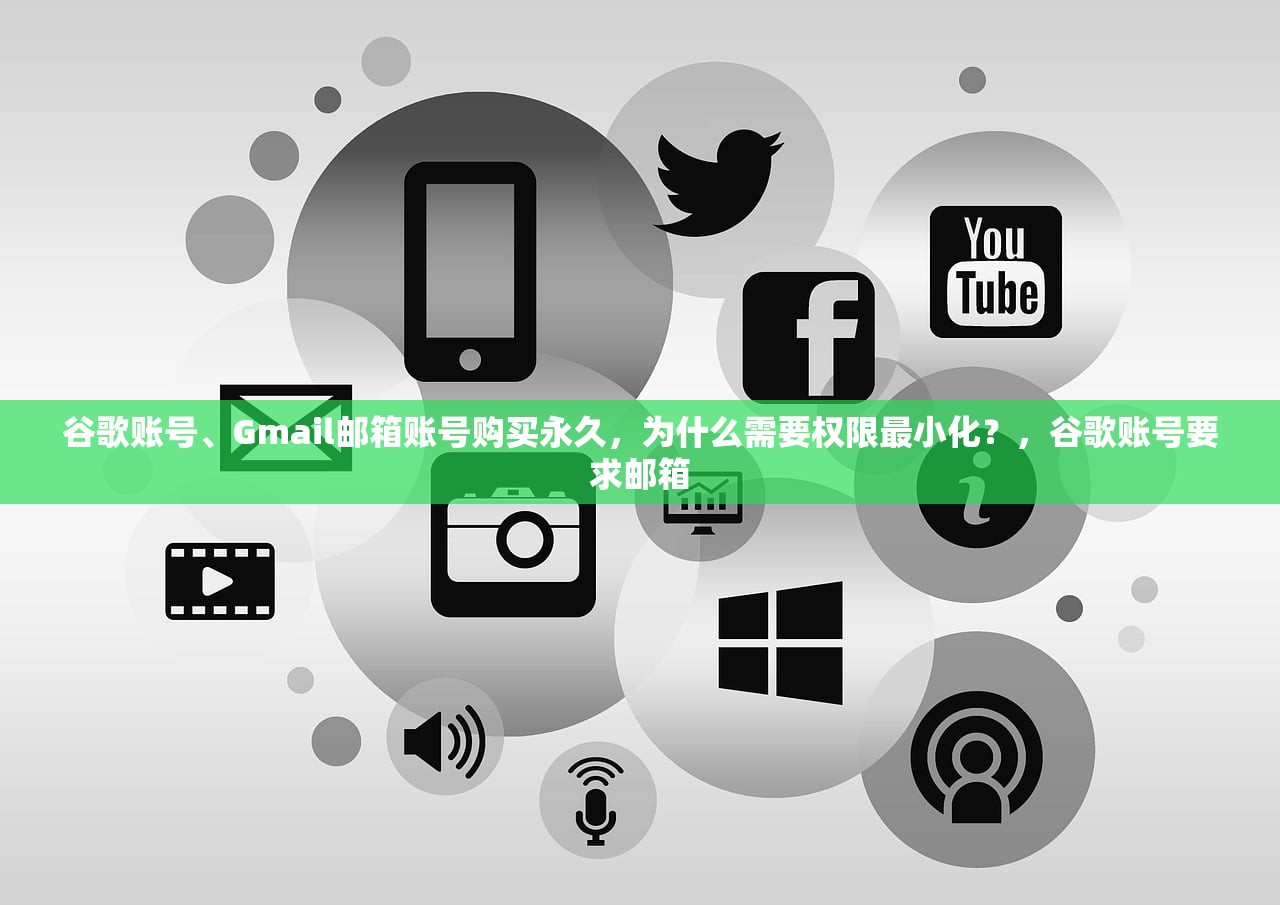 谷歌账号、Gmail邮箱账号购买永久，为什么需要权限最小化？，谷歌账号要求邮箱