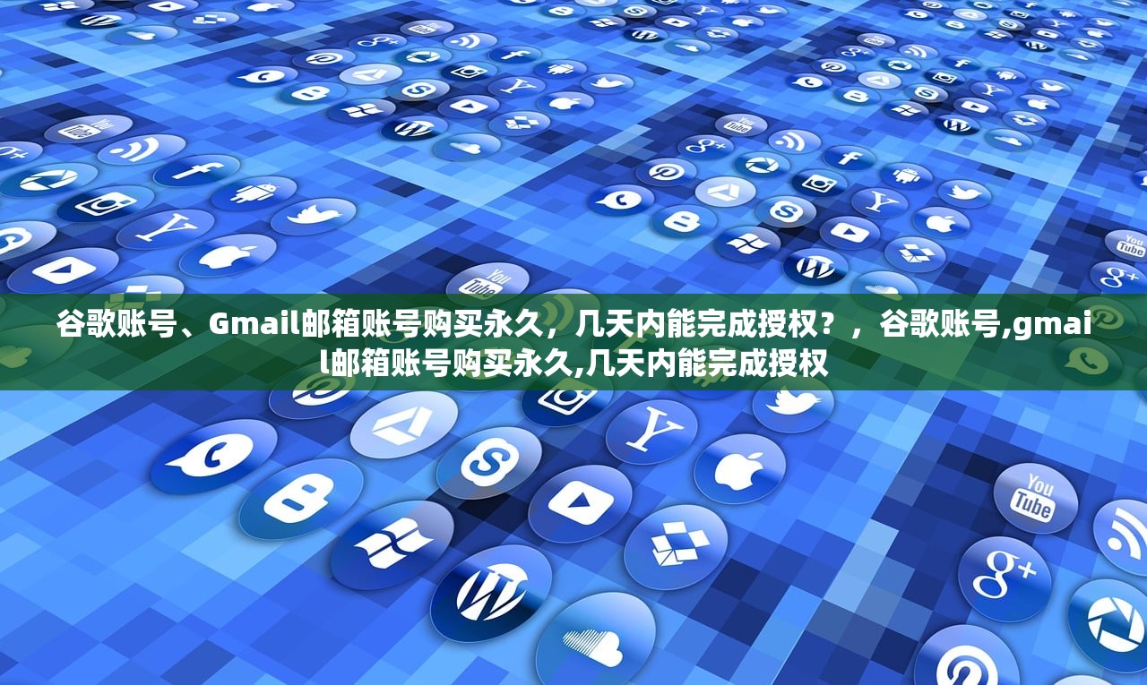 谷歌账号、Gmail邮箱账号购买永久，几天内能完成授权？，谷歌账号,gmail邮箱账号购买永久,几天内能完成授权