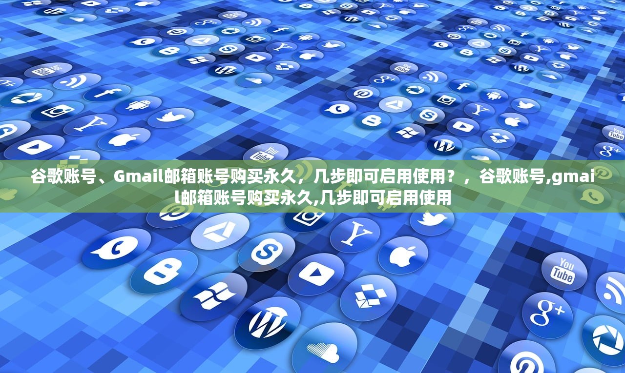 谷歌账号、Gmail邮箱账号购买永久,几步即可启用使用?,谷歌账号,gmail邮箱账号购买永久,几步即可启用使用
