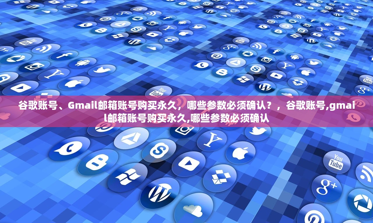谷歌账号、Gmail邮箱账号购买永久，哪些参数必须确认？，谷歌账号,gmail邮箱账号购买永久,哪些参数必须确认
