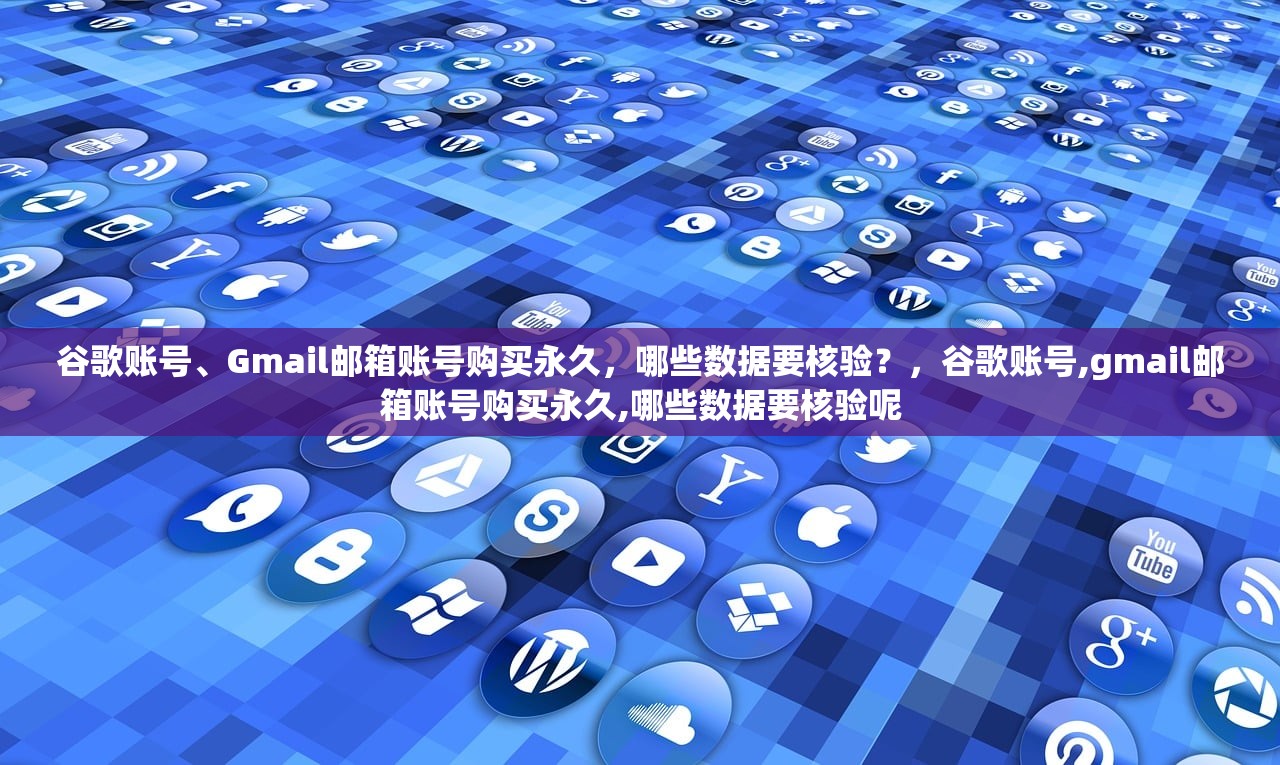谷歌账号、Gmail邮箱账号购买永久，哪些数据要核验？，谷歌账号,gmail邮箱账号购买永久,哪些数据要核验呢