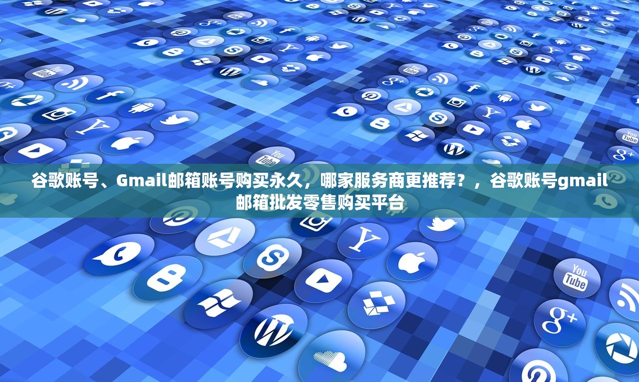 谷歌账号、Gmail邮箱账号购买永久,哪家服务商更推荐?,谷歌账号gmail邮箱批发零售购买平台