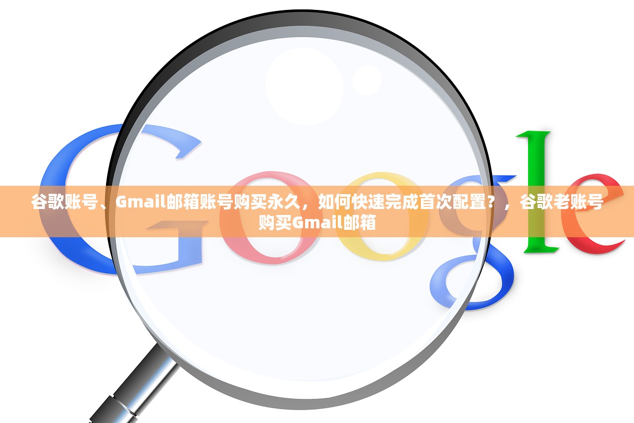 谷歌账号、Gmail邮箱账号购买永久,如何快速完成首次配置?,谷歌老账号购买Gmail邮箱