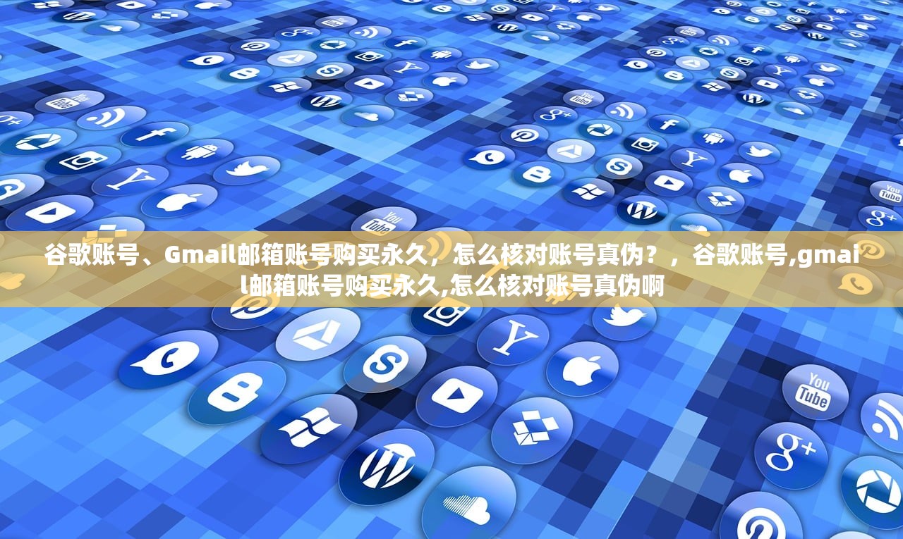谷歌账号、Gmail邮箱账号购买永久,怎么核对账号真伪?,谷歌账号,gmail邮箱账号购买永久,怎么核对账号真伪啊