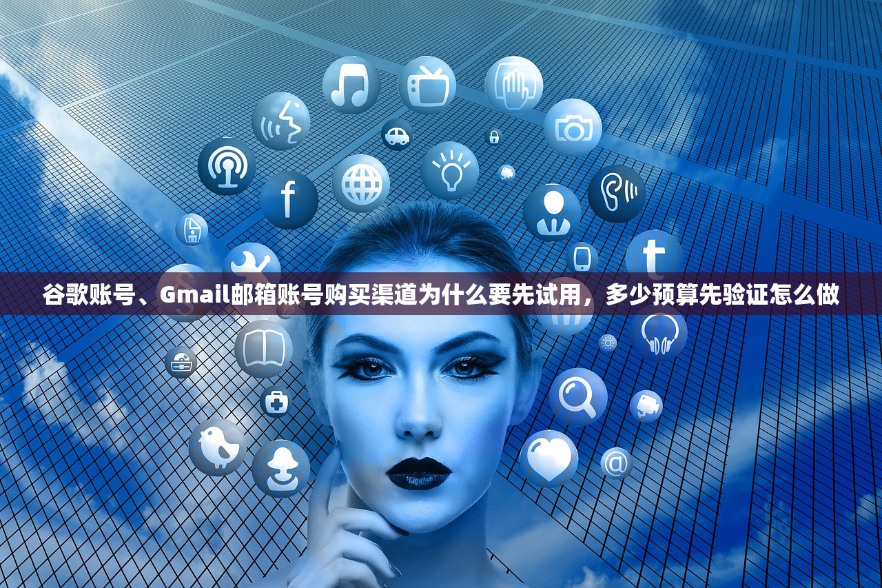 谷歌账号、Gmail邮箱账号购买渠道为什么要先试用,多少预算先验证怎么做
