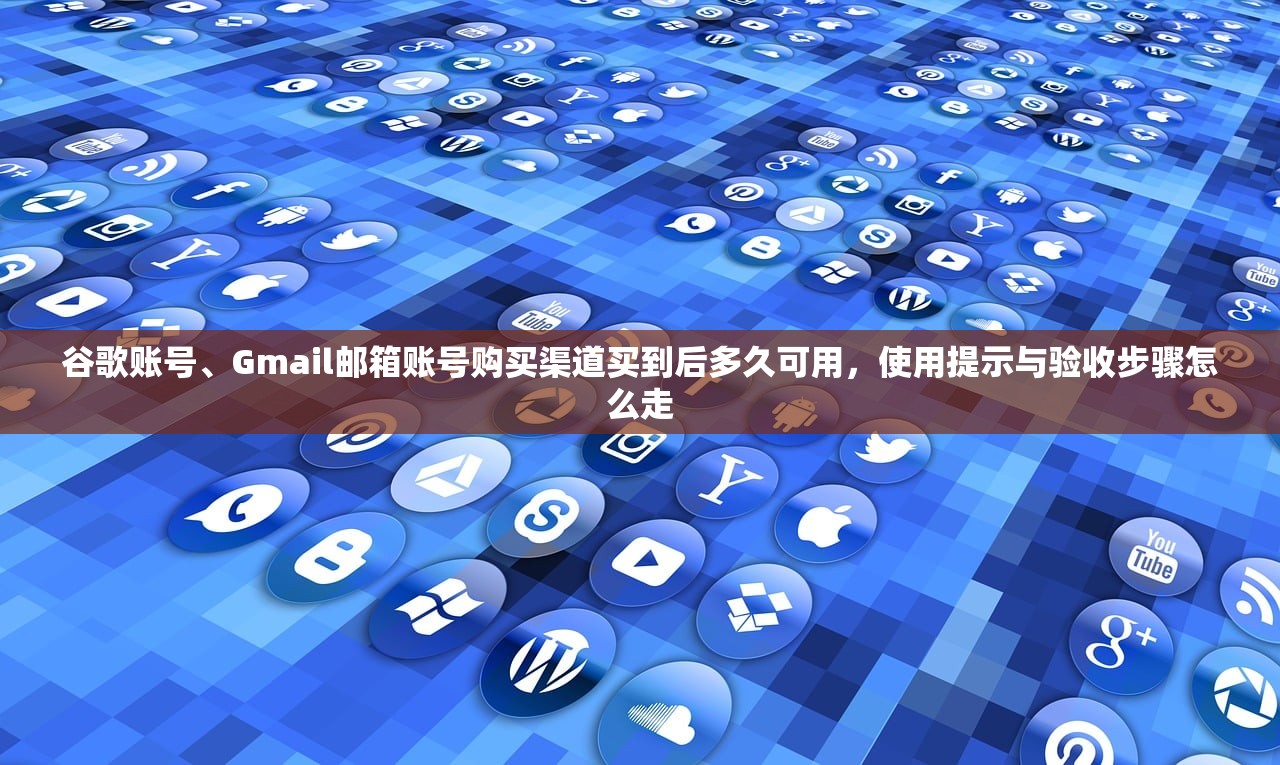 谷歌账号、Gmail邮箱账号购买渠道买到后多久可用，使用提示与验收步骤怎么走