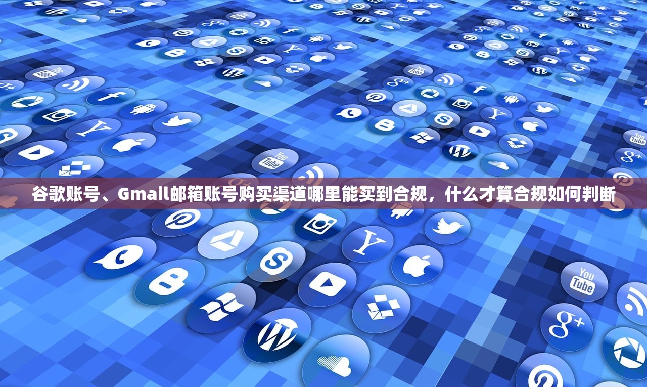 谷歌账号、Gmail邮箱账号购买渠道哪里能买到合规，什么才算合规如何判断