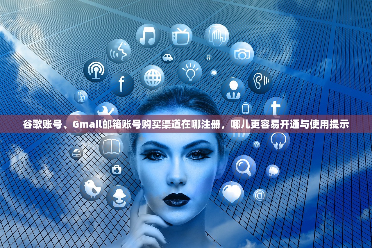 谷歌账号、Gmail邮箱账号购买渠道在哪注册,哪儿更容易开通与使用提示