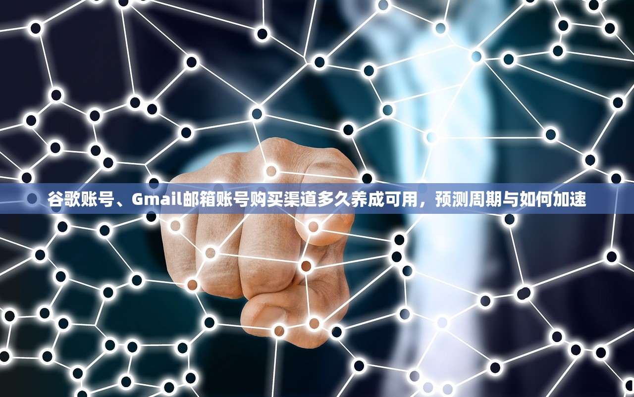 谷歌账号、Gmail邮箱账号购买渠道多久养成可用,预测周期与如何加速