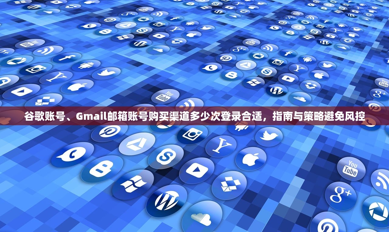 谷歌账号、Gmail邮箱账号购买渠道多少次登录合适,指南与策略避免风控