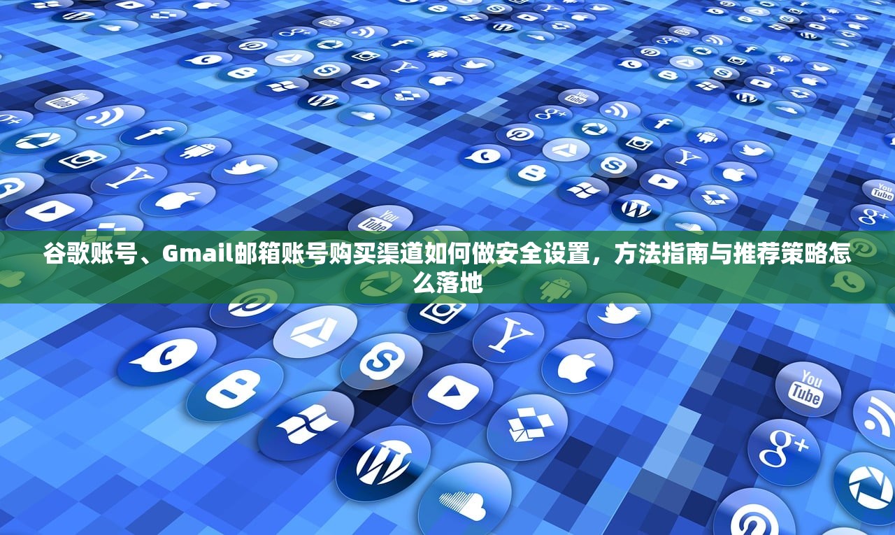 谷歌账号、Gmail邮箱账号购买渠道如何做安全设置，方法指南与推荐策略怎么落地