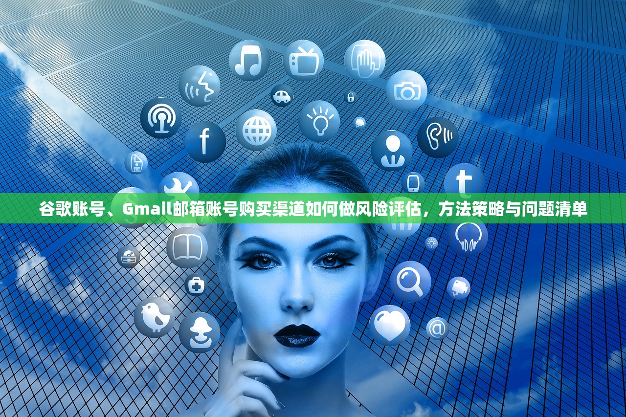 谷歌账号、Gmail邮箱账号购买渠道如何做风险评估,方法策略与问题清单
