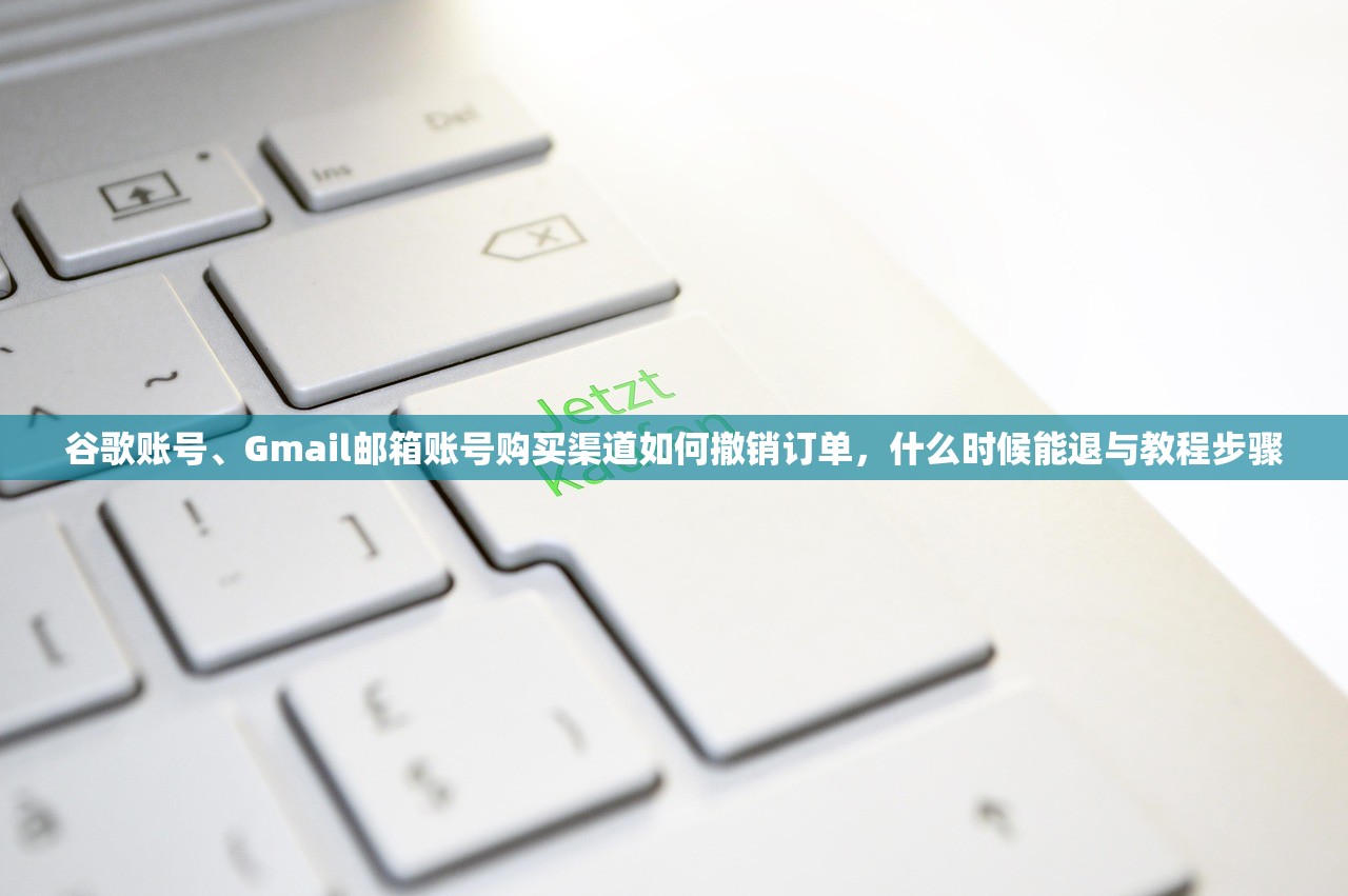 谷歌账号、Gmail邮箱账号购买渠道如何撤销订单,什么时候能退与教程步骤