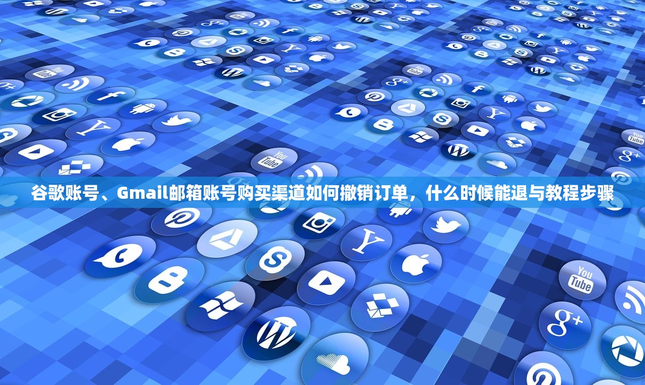 谷歌账号、Gmail邮箱账号购买渠道如何撤销订单,什么时候能退与教程步骤