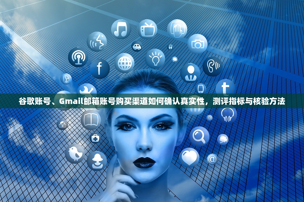 谷歌账号、Gmail邮箱账号购买渠道如何确认真实性,测评指标与核验方法