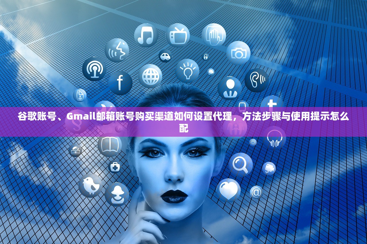 谷歌账号、Gmail邮箱账号购买渠道如何设置代理，方法步骤与使用提示怎么配