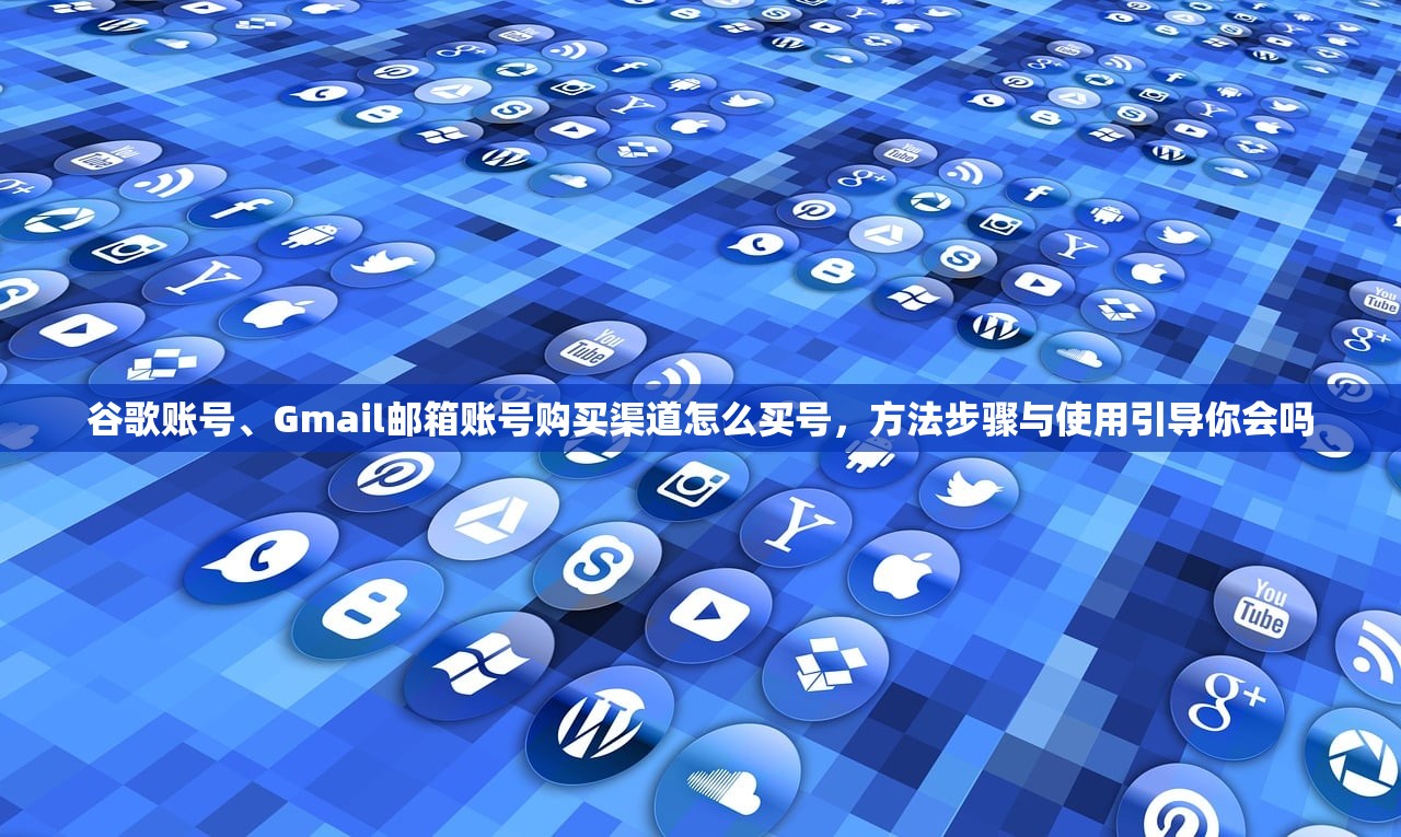 谷歌账号、Gmail邮箱账号购买渠道怎么买号,方法步骤与使用引导你会吗