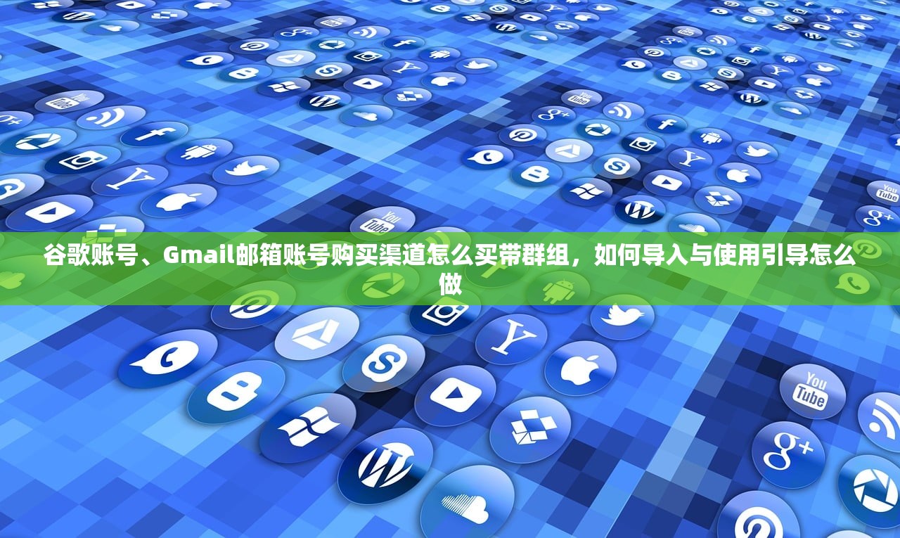 谷歌账号、Gmail邮箱账号购买渠道怎么买带群组，如何导入与使用引导怎么做