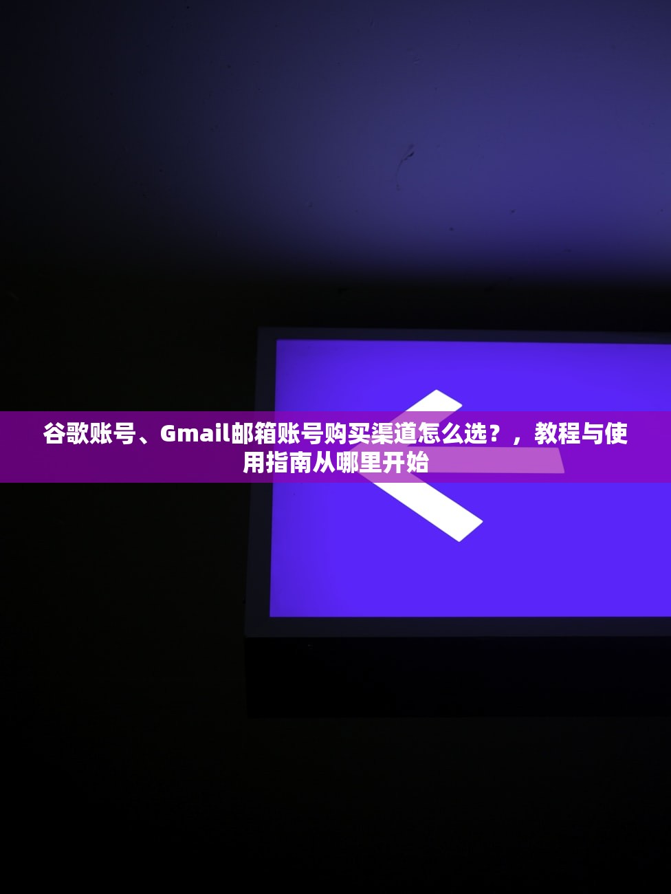 谷歌账号、Gmail邮箱账号购买渠道怎么选？，教程与使用指南从哪里开始