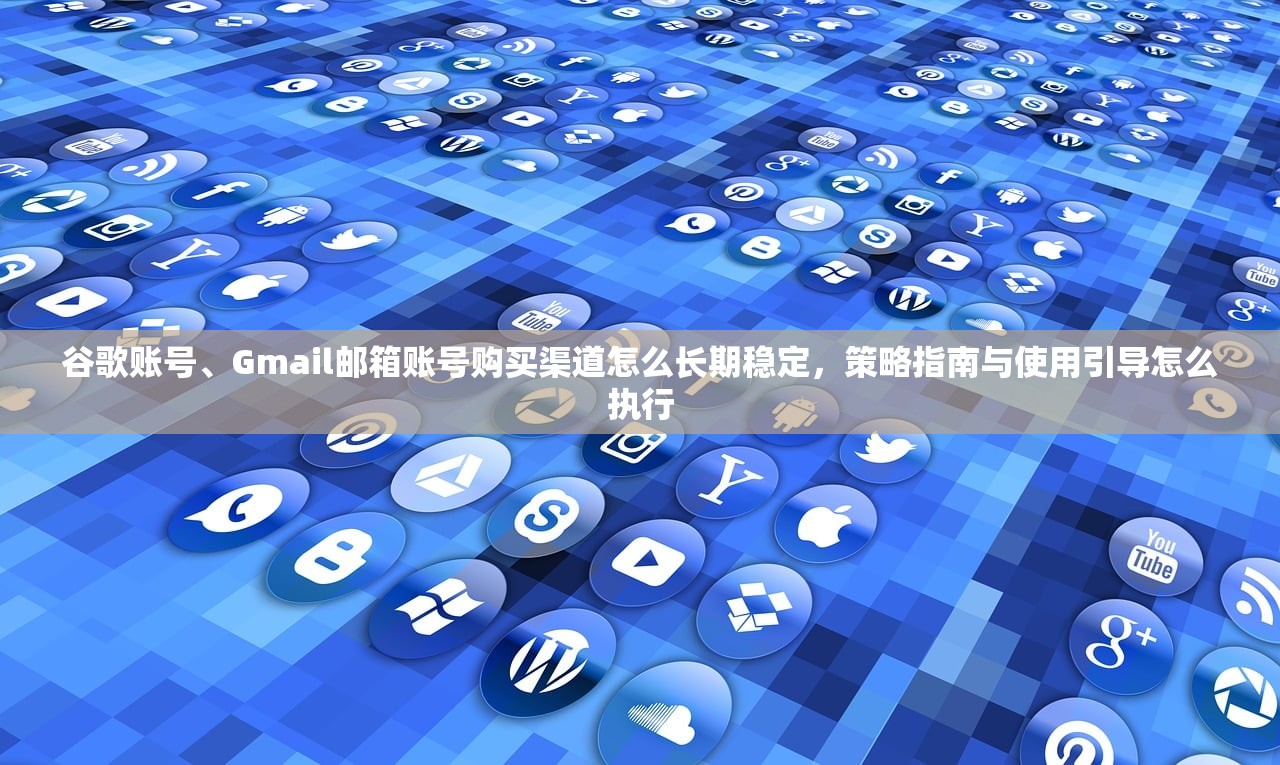 谷歌账号、Gmail邮箱账号购买渠道怎么长期稳定,策略指南与使用引导怎么执行