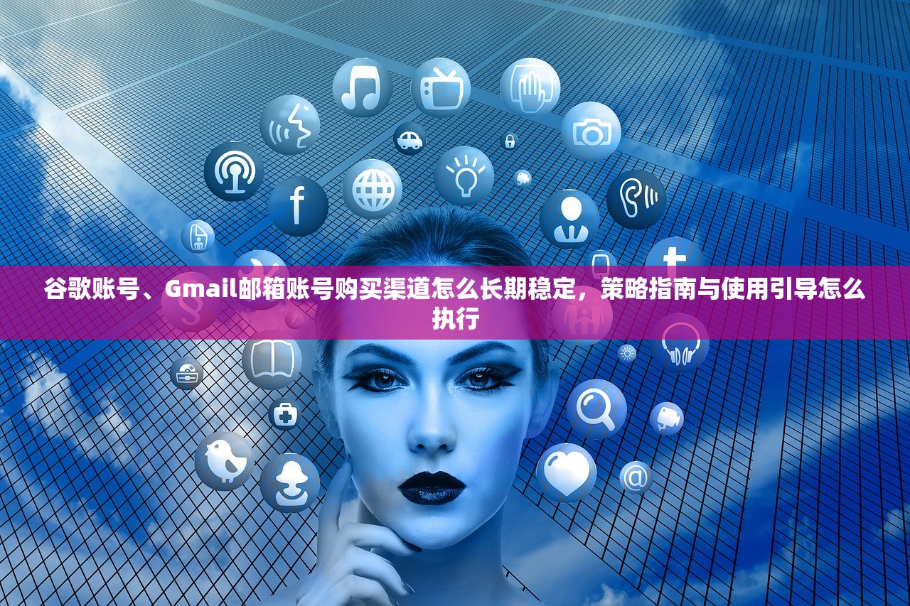 谷歌账号、Gmail邮箱账号购买渠道怎么长期稳定,策略指南与使用引导怎么执行