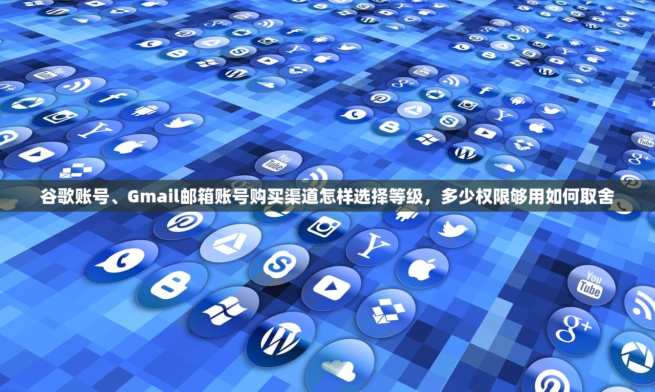 谷歌账号、Gmail邮箱账号购买渠道怎样选择等级,多少权限够用如何取舍