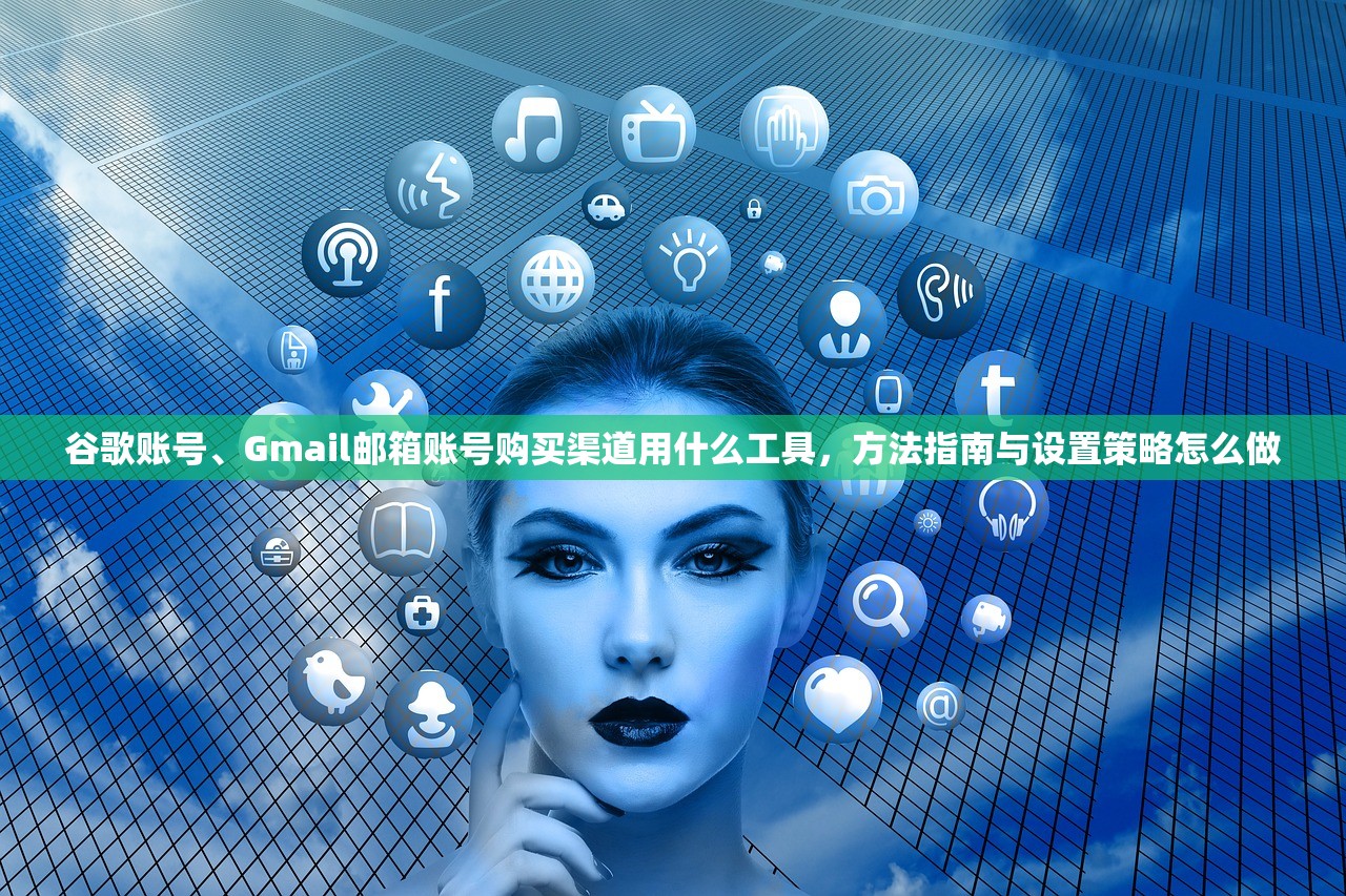 谷歌账号、Gmail邮箱账号购买渠道用什么工具,方法指南与设置策略怎么做