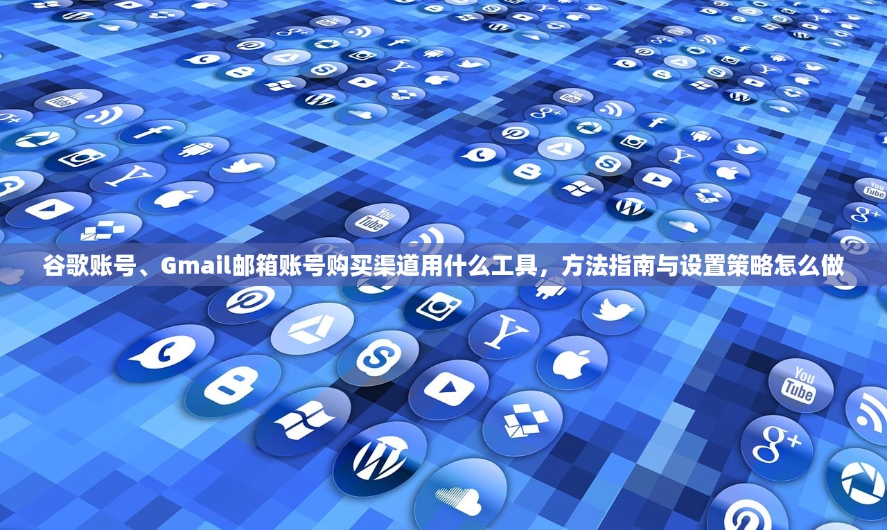 谷歌账号、Gmail邮箱账号购买渠道用什么工具,方法指南与设置策略怎么做