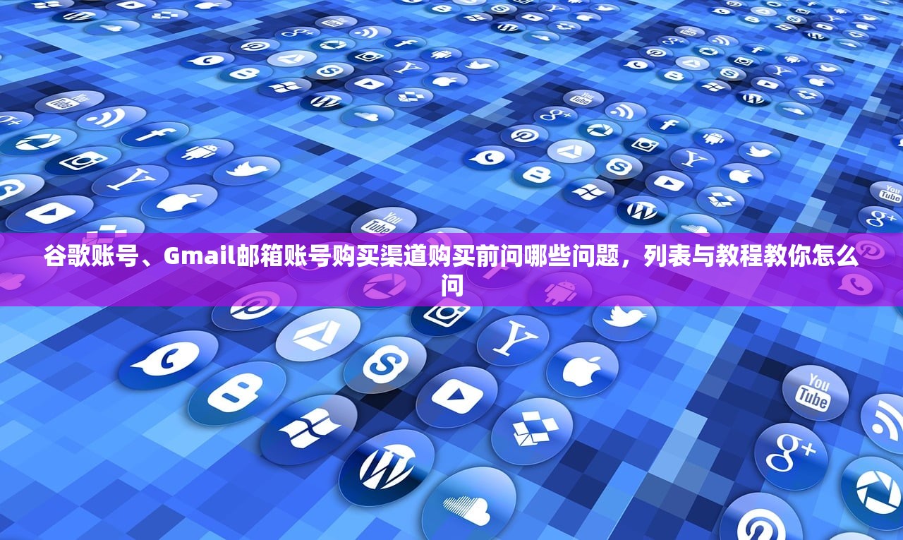 谷歌账号、Gmail邮箱账号购买渠道购买前问哪些问题,列表与教程教你怎么问