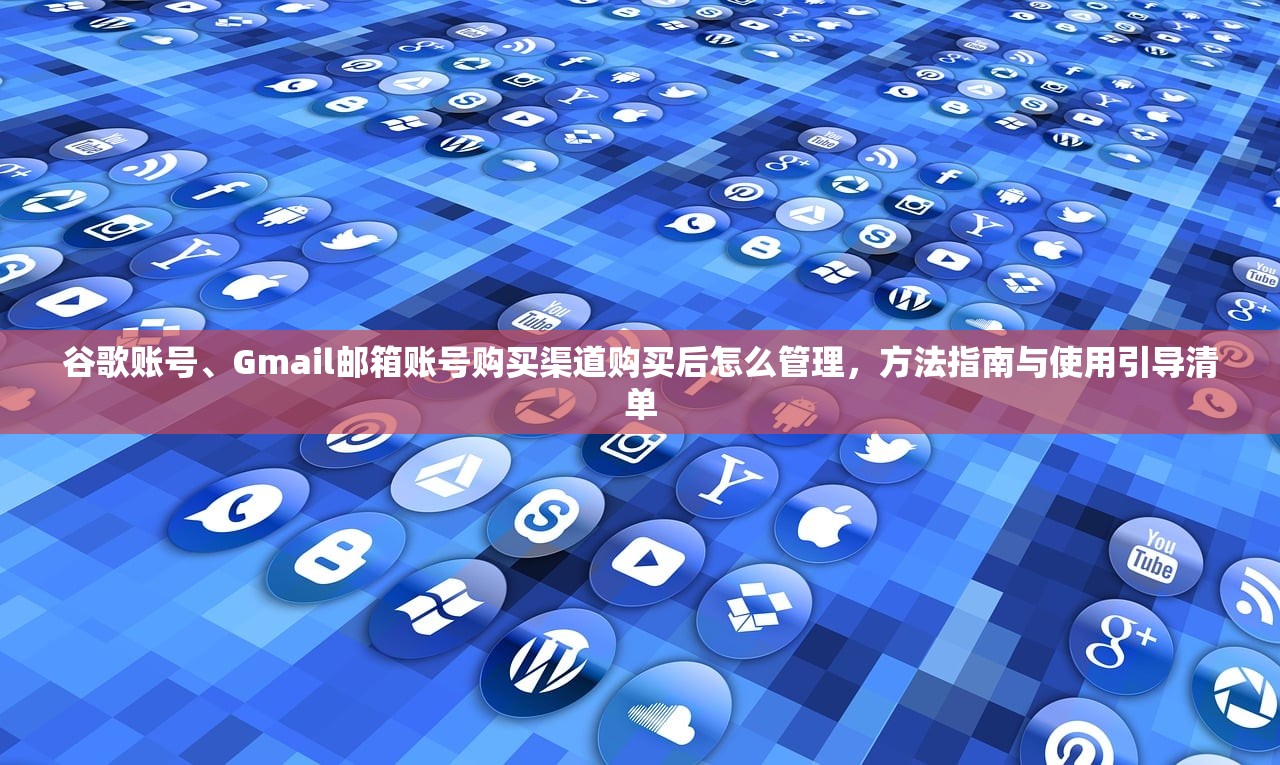 谷歌账号、Gmail邮箱账号购买渠道购买后怎么管理，方法指南与使用引导清单