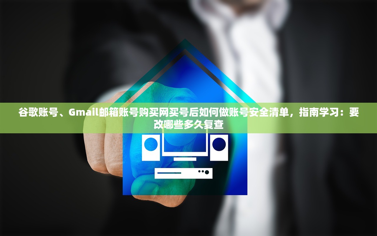 谷歌账号、Gmail邮箱账号购买网买号后如何做账号安全清单,指南学习:要改哪些多久复查
