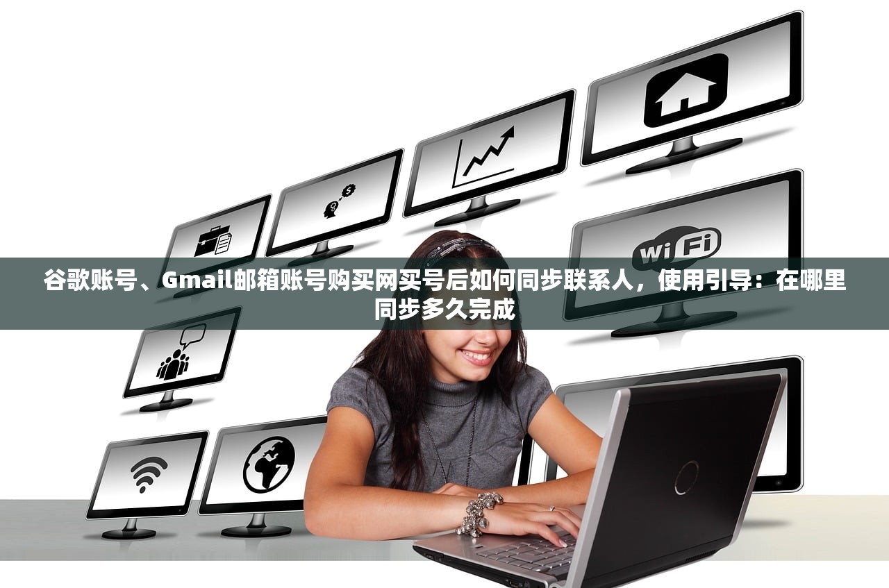 谷歌账号、Gmail邮箱账号购买网买号后如何同步联系人,使用引导:在哪里同步多久完成