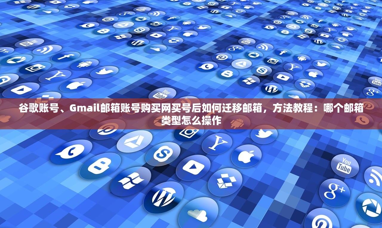 谷歌账号、Gmail邮箱账号购买网买号后如何迁移邮箱,方法教程:哪个邮箱类型怎么操作