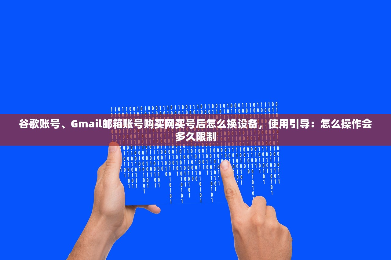 谷歌账号、Gmail邮箱账号购买网买号后怎么换设备，使用引导：怎么操作会多久限制