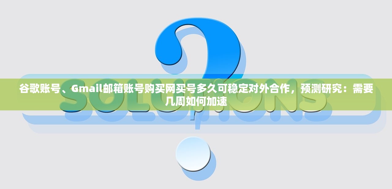 谷歌账号、Gmail邮箱账号购买网买号多久可稳定对外合作,预测研究:需要几周如何加速