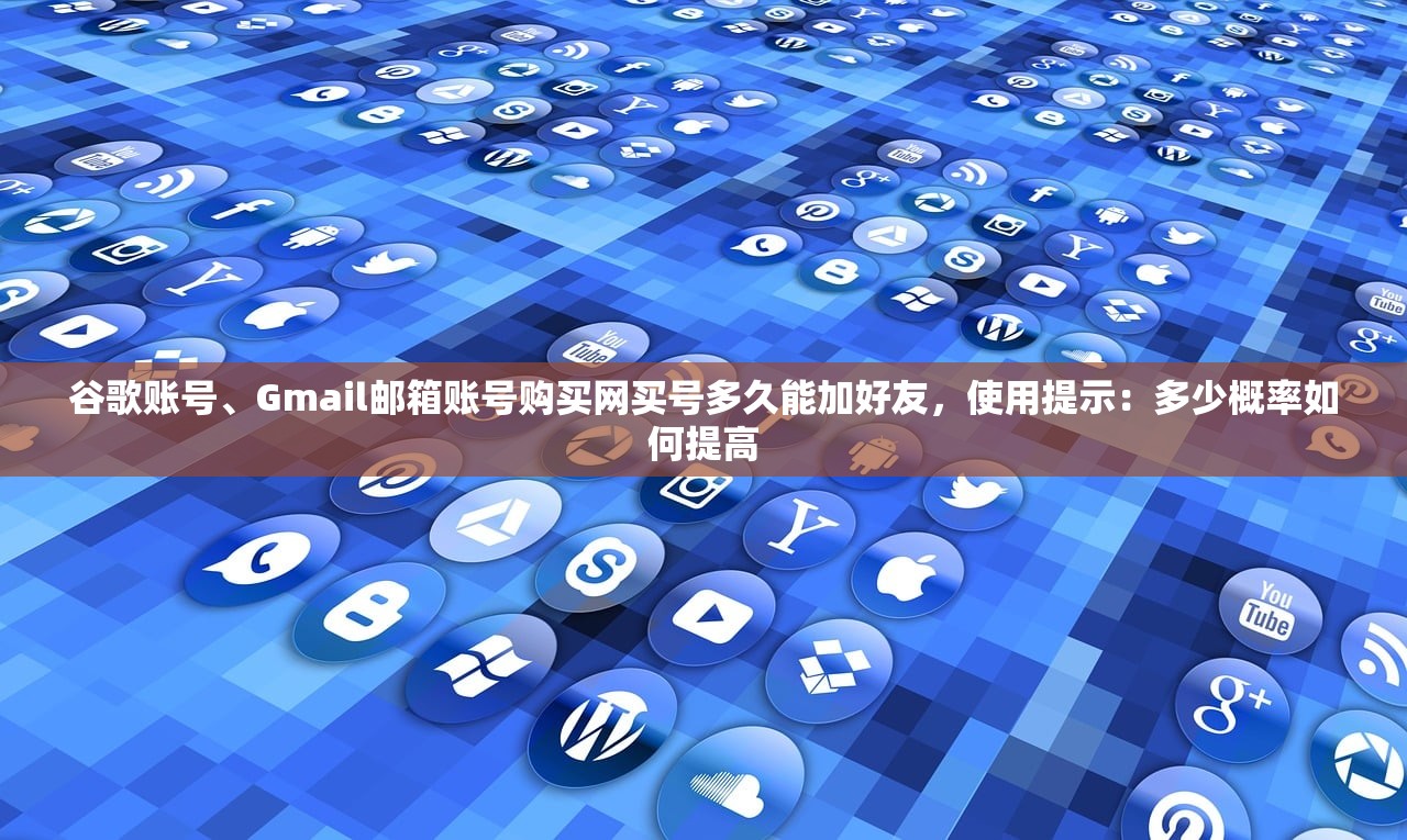 谷歌账号、Gmail邮箱账号购买网买号多久能加好友,使用提示:多少概率如何提高