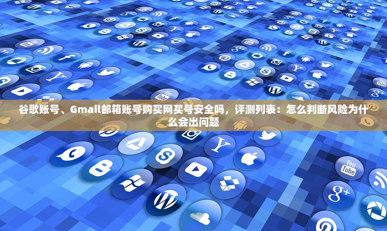 谷歌账号、Gmail邮箱账号购买网买号安全吗,评测列表:怎么判断风险为什么会出问题
