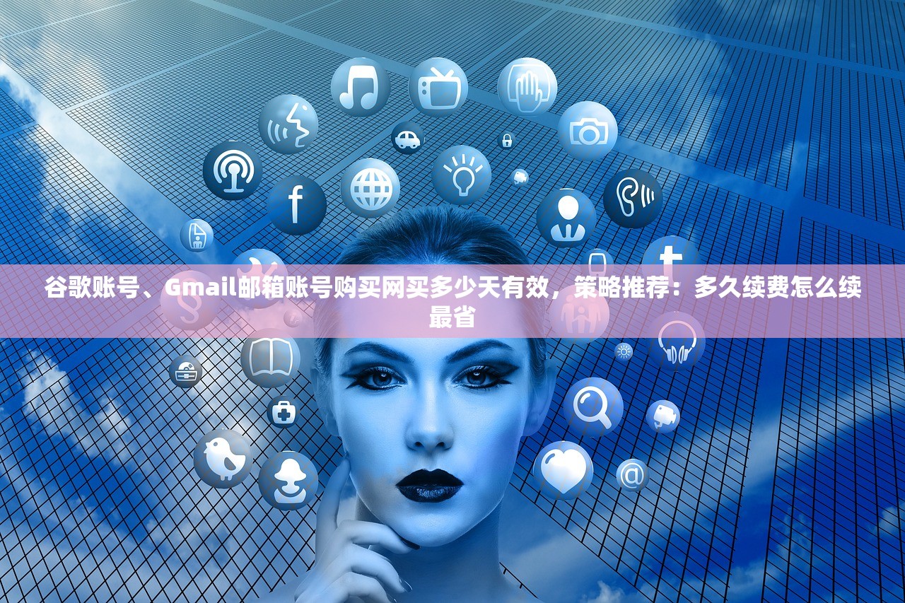 谷歌账号、Gmail邮箱账号购买网买多少天有效,策略推荐:多久续费怎么续最省