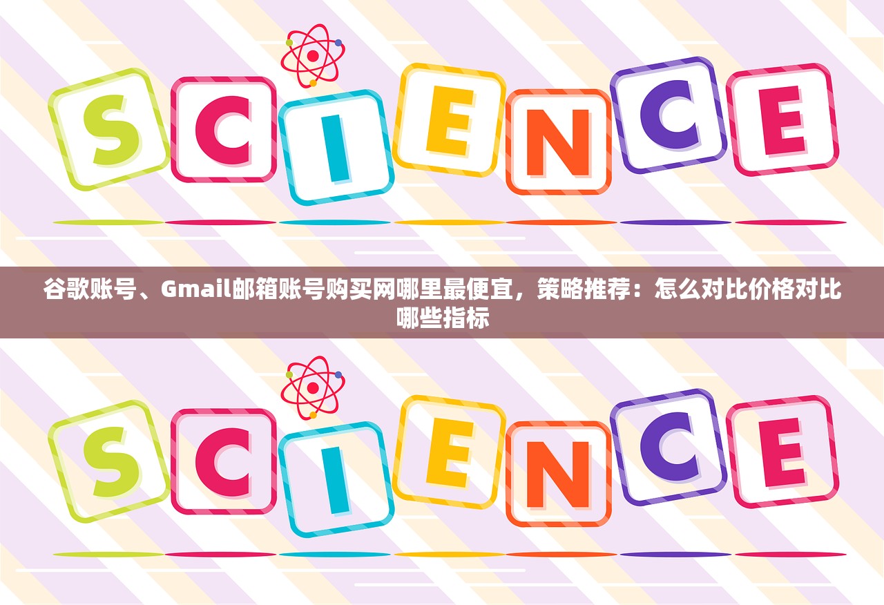 谷歌账号、Gmail邮箱账号购买网哪里最便宜,策略推荐:怎么对比价格对比哪些指标