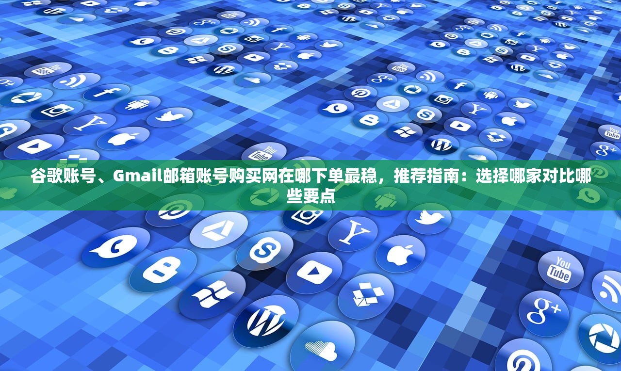 谷歌账号、Gmail邮箱账号购买网在哪下单最稳,推荐指南:选择哪家对比哪些要点
