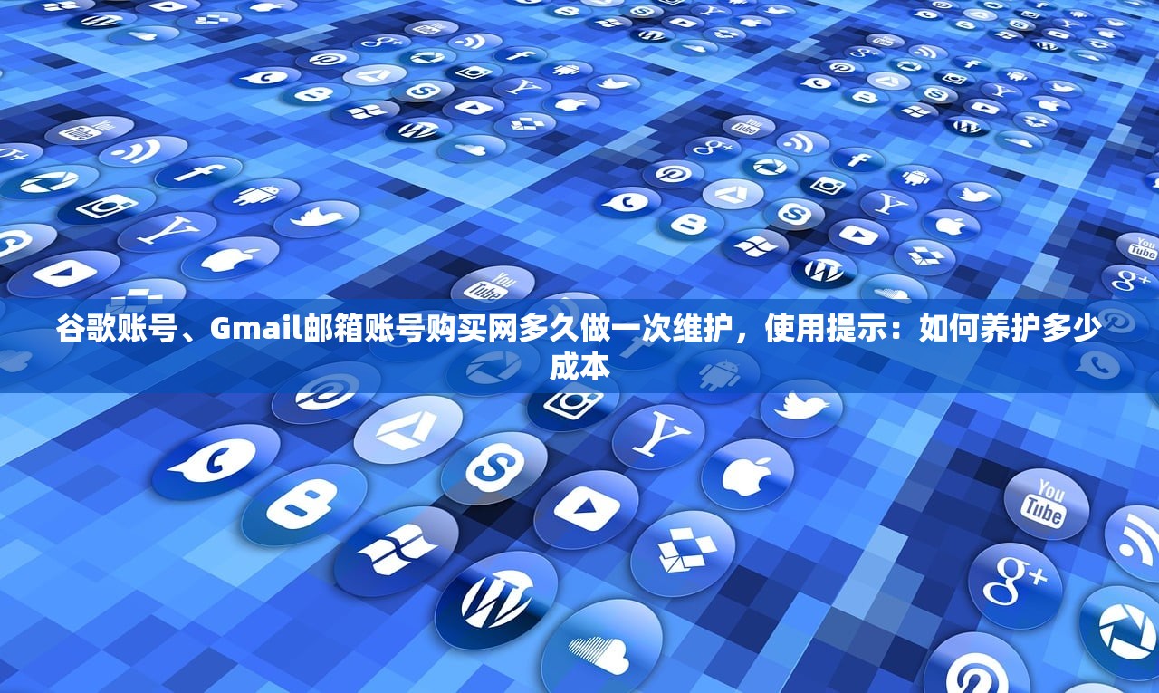 谷歌账号、Gmail邮箱账号购买网多久做一次维护,使用提示:如何养护多少成本