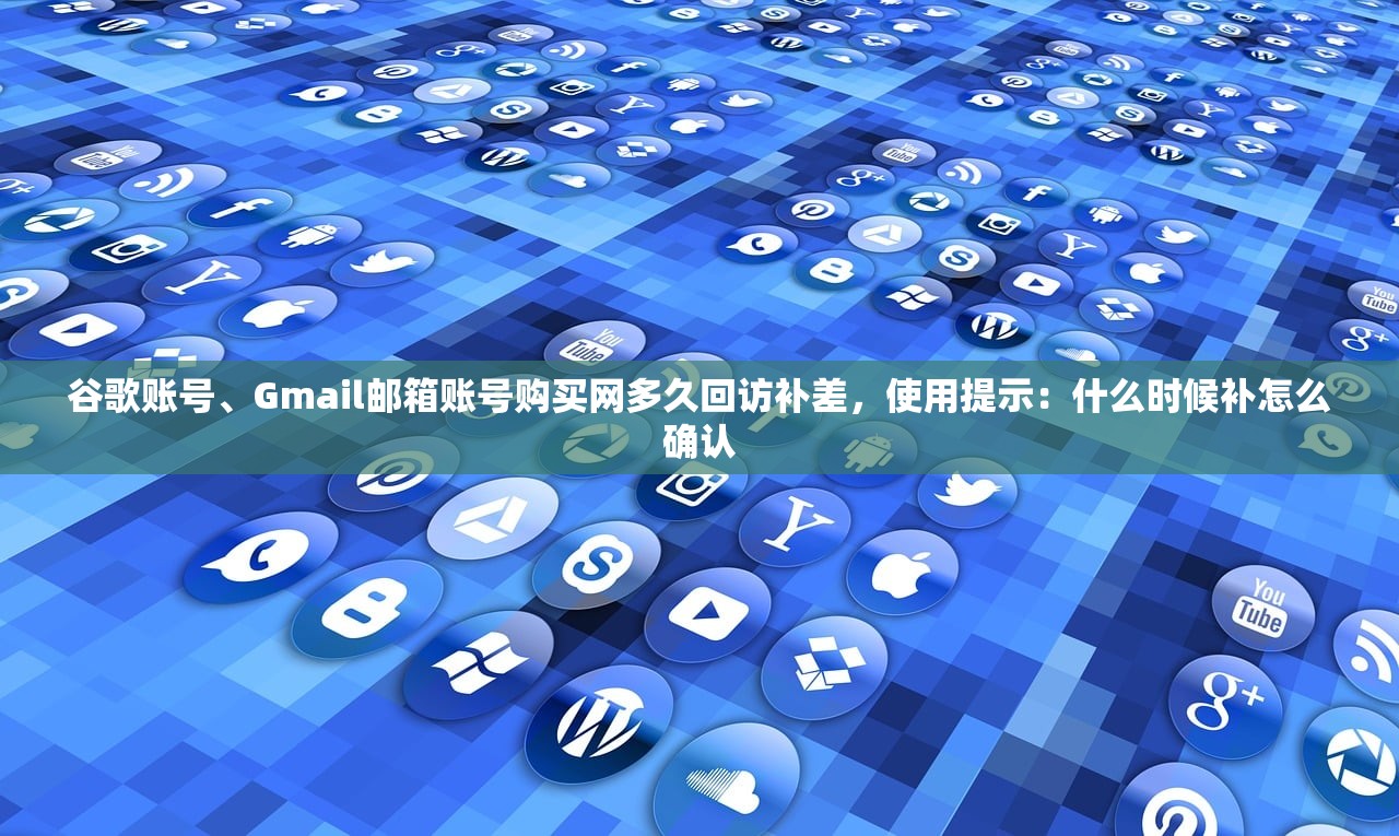 谷歌账号、Gmail邮箱账号购买网多久回访补差，使用提示：什么时候补怎么确认