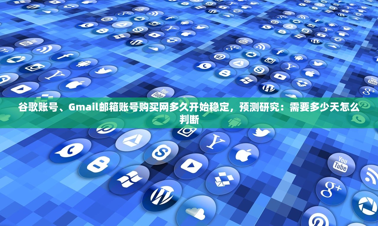 谷歌账号、Gmail邮箱账号购买网多久开始稳定,预测研究:需要多少天怎么判断