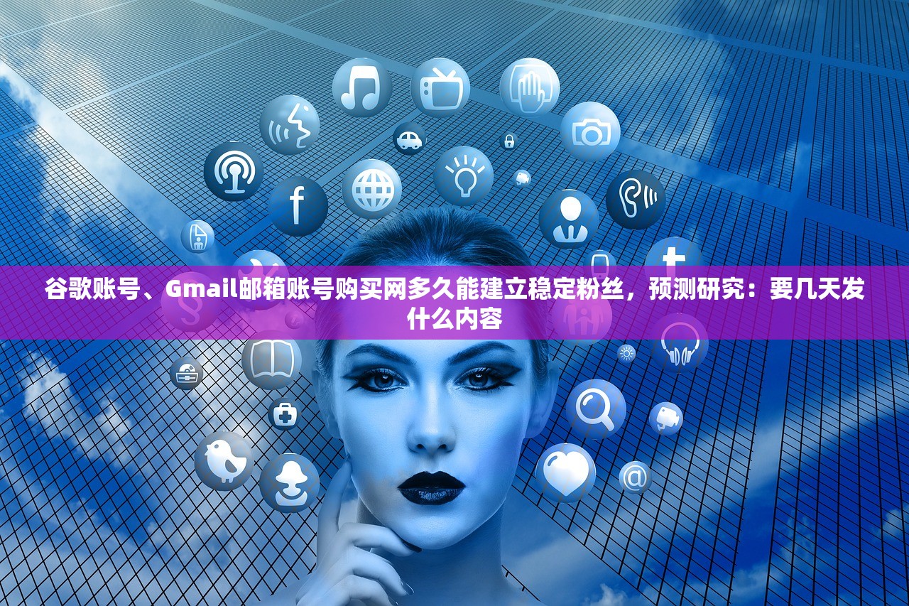 谷歌账号、Gmail邮箱账号购买网多久能建立稳定粉丝，预测研究：要几天发什么内容