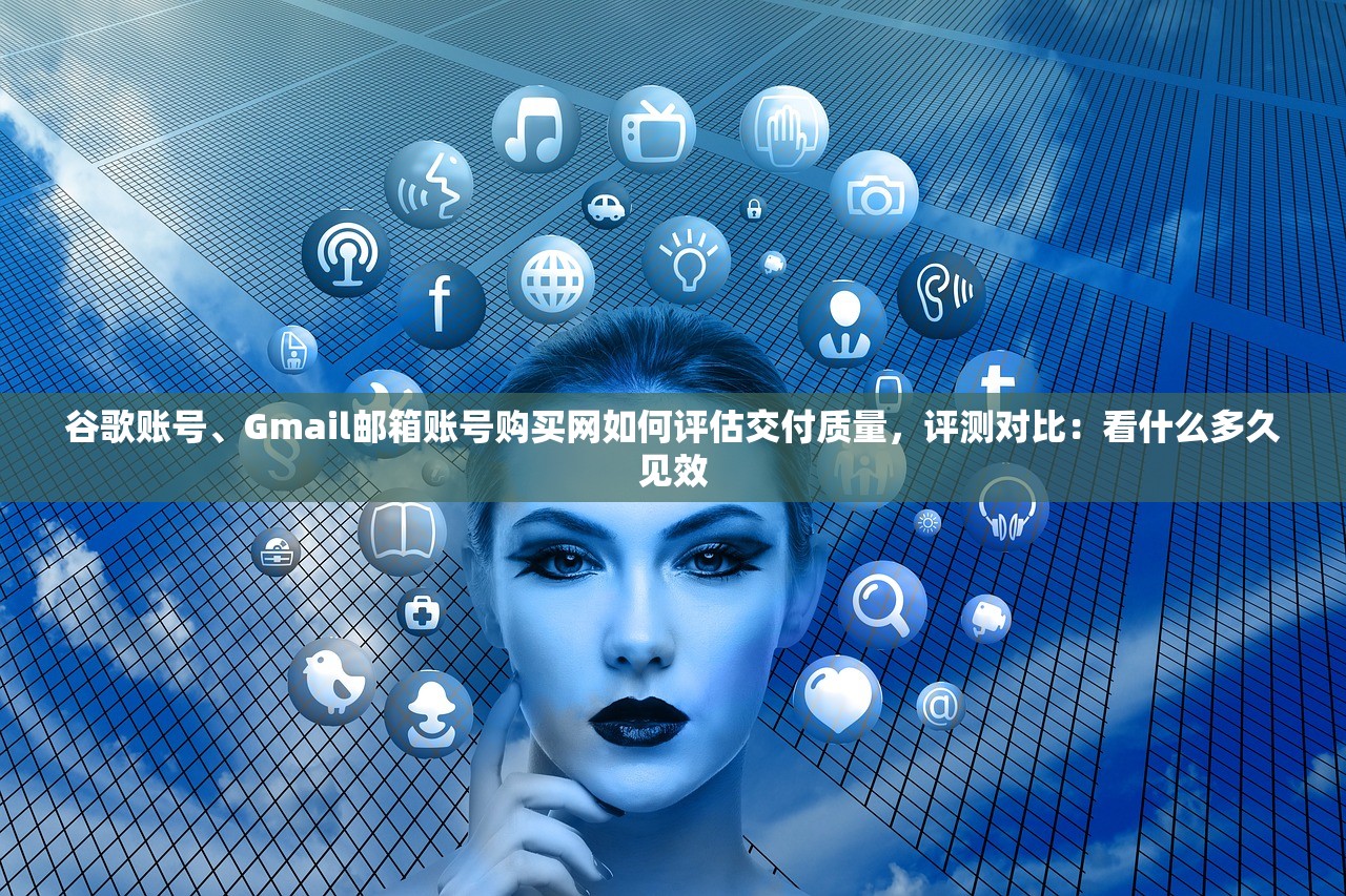 谷歌账号、Gmail邮箱账号购买网如何评估交付质量,评测对比:看什么多久见效