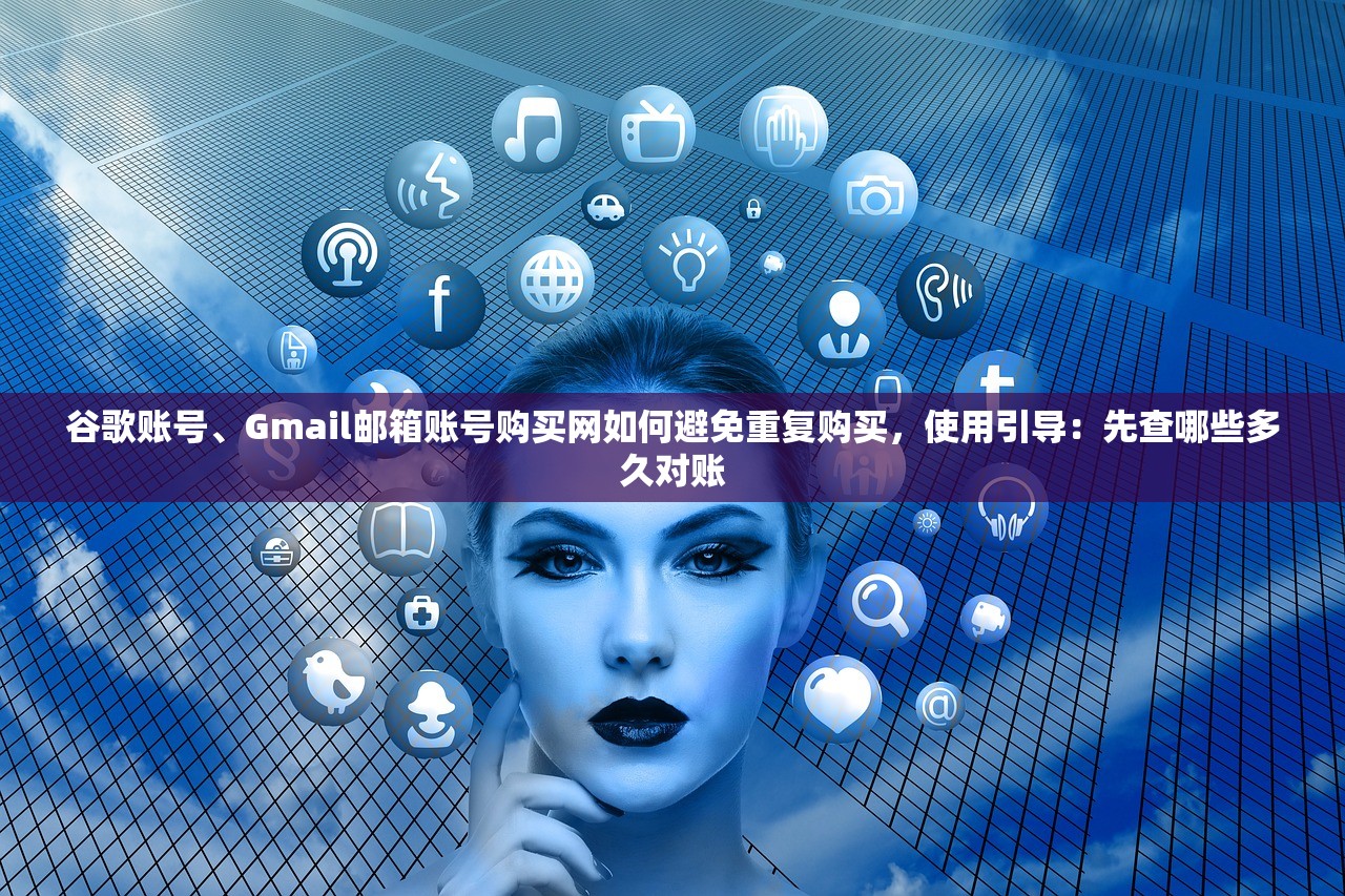 谷歌账号、Gmail邮箱账号购买网如何避免重复购买,使用引导:先查哪些多久对账
