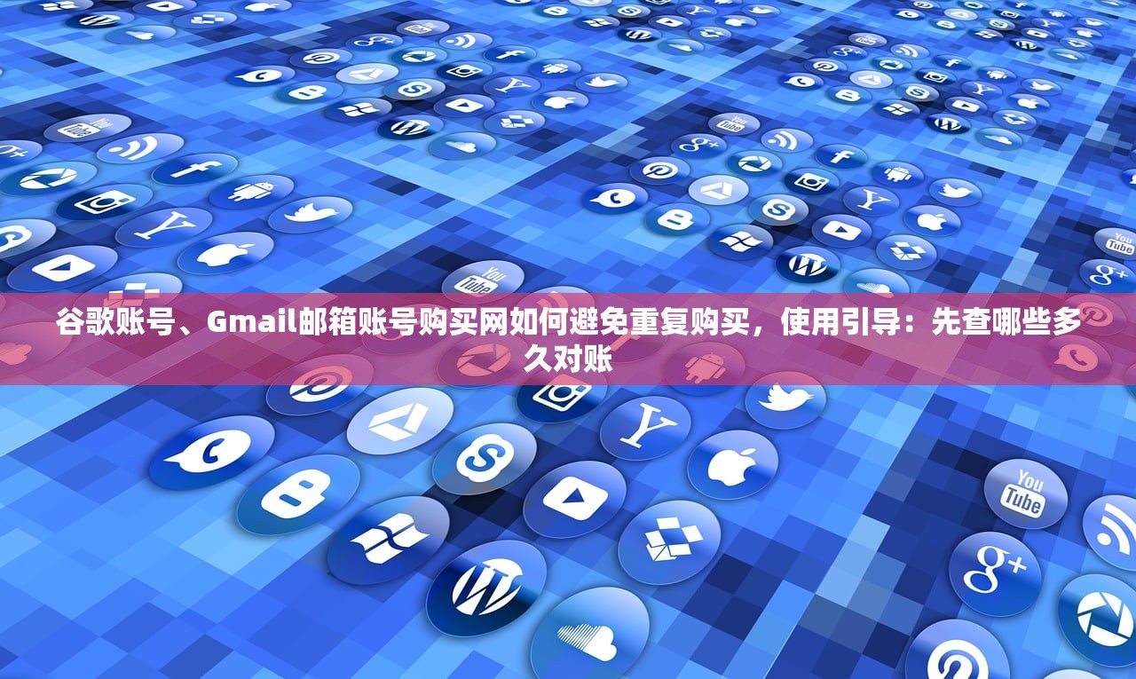 谷歌账号、Gmail邮箱账号购买网如何避免重复购买，使用引导：先查哪些多久对账