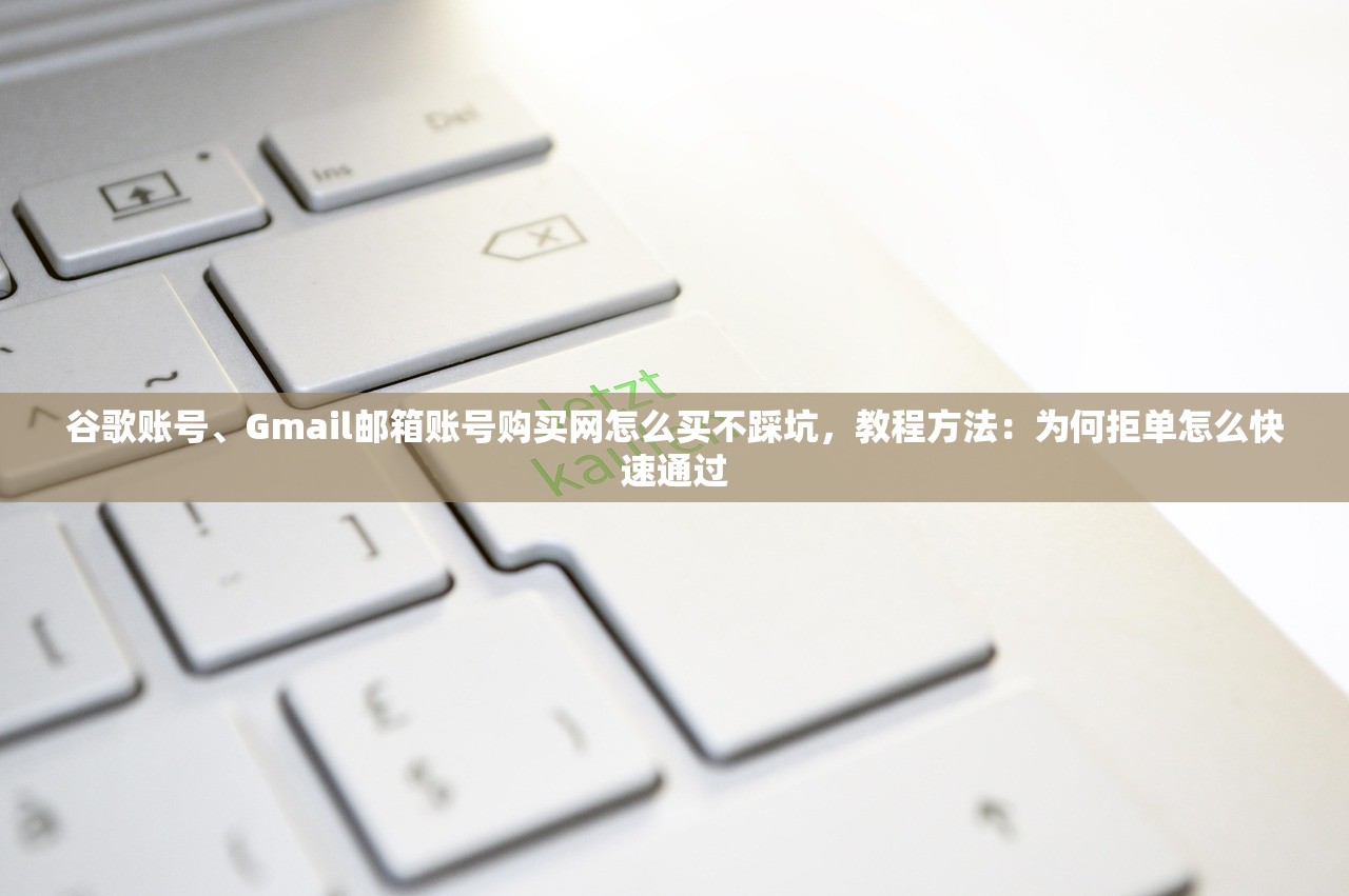 谷歌账号、Gmail邮箱账号购买网怎么买不踩坑，教程方法：为何拒单怎么快速通过