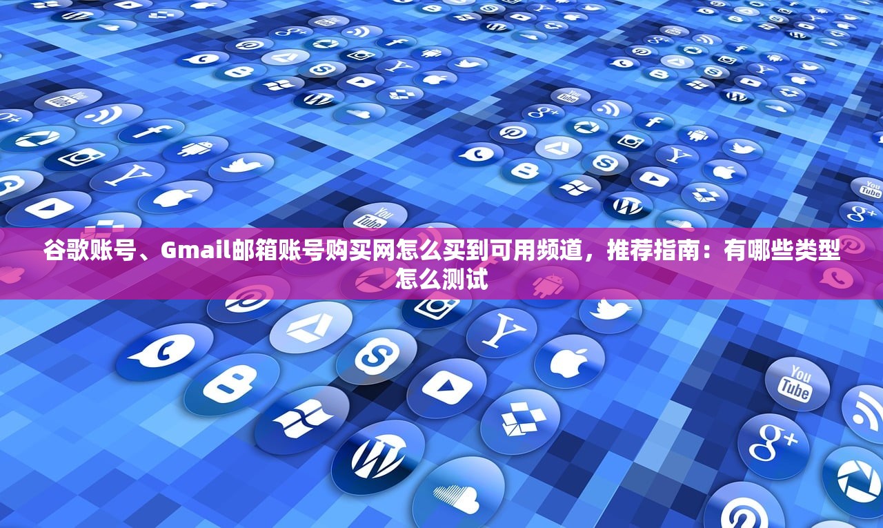 谷歌账号、Gmail邮箱账号购买网怎么买到可用频道,推荐指南:有哪些类型怎么测试